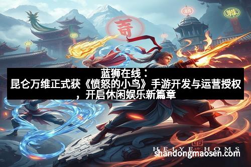 蓝狮在线：昆仑万维正式获《愤怒的小鸟》手游开发与运营授权，开启休闲娱乐新篇章